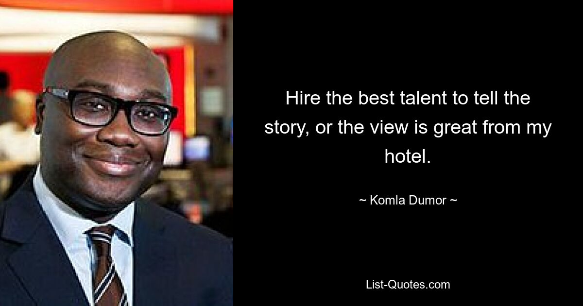 Hire the best talent to tell the story, or the view is great from my hotel. — © Komla Dumor