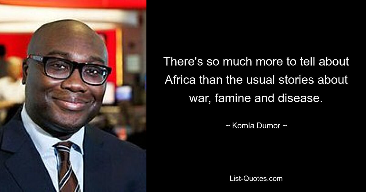 There's so much more to tell about Africa than the usual stories about war, famine and disease. — © Komla Dumor