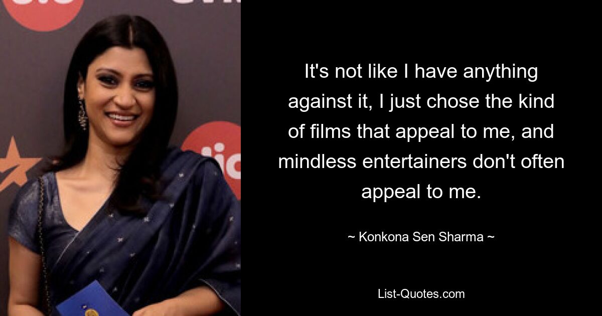 Es ist nicht so, dass ich etwas dagegen hätte, ich habe einfach die Art von Filmen ausgewählt, die mich ansprechen, und gedankenlose Entertainer gefallen mir nicht oft. — © Konkona Sen Sharma