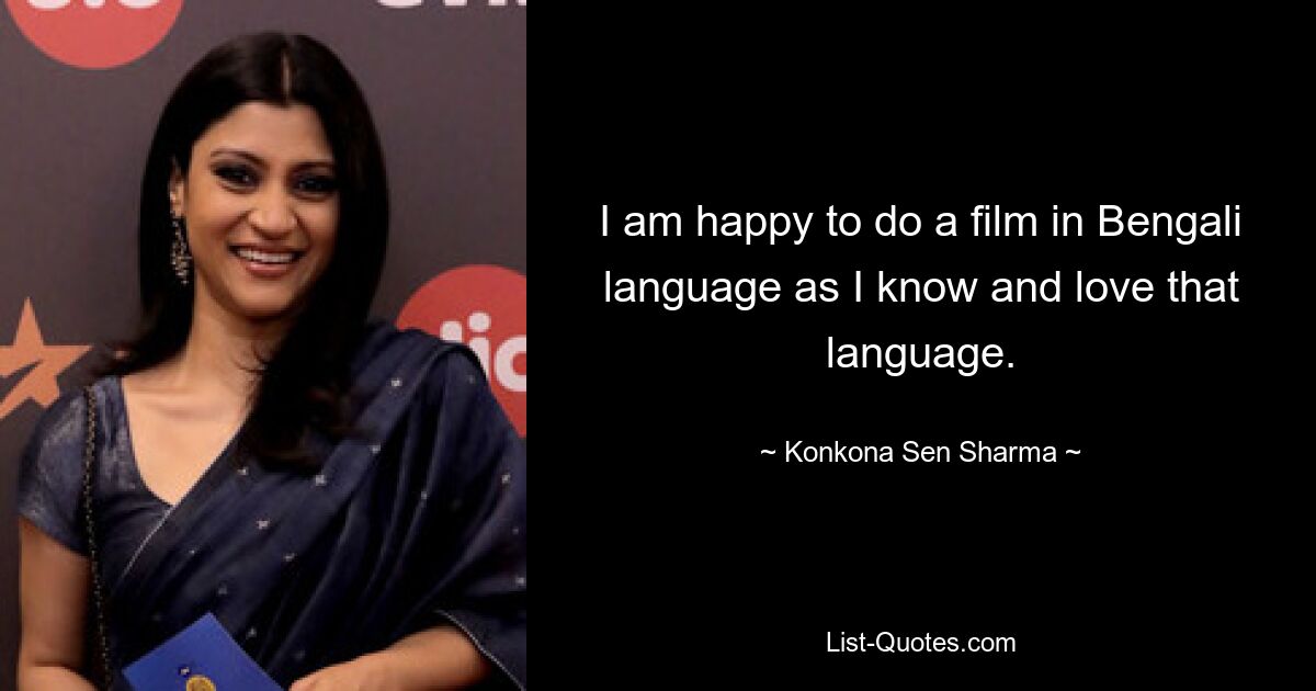 I am happy to do a film in Bengali language as I know and love that language. — © Konkona Sen Sharma