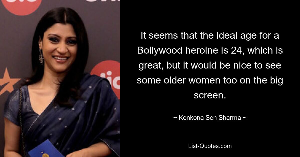 It seems that the ideal age for a Bollywood heroine is 24, which is great, but it would be nice to see some older women too on the big screen. — © Konkona Sen Sharma