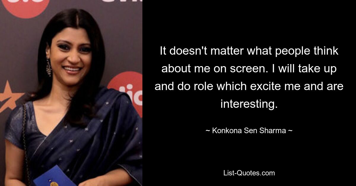 It doesn't matter what people think about me on screen. I will take up and do role which excite me and are interesting. — © Konkona Sen Sharma