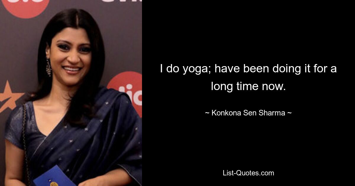 I do yoga; have been doing it for a long time now. — © Konkona Sen Sharma