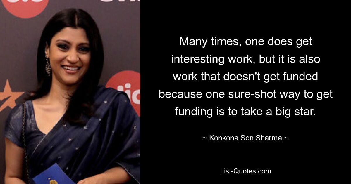 Many times, one does get interesting work, but it is also work that doesn't get funded because one sure-shot way to get funding is to take a big star. — © Konkona Sen Sharma