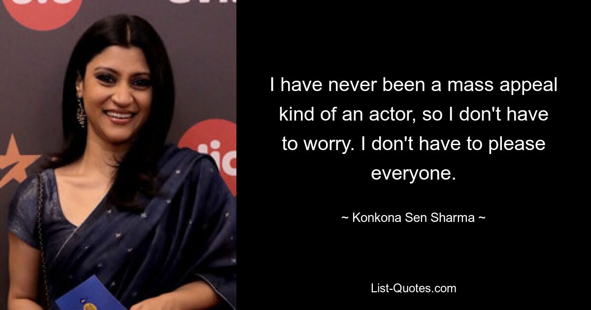 I have never been a mass appeal kind of an actor, so I don't have to worry. I don't have to please everyone. — © Konkona Sen Sharma