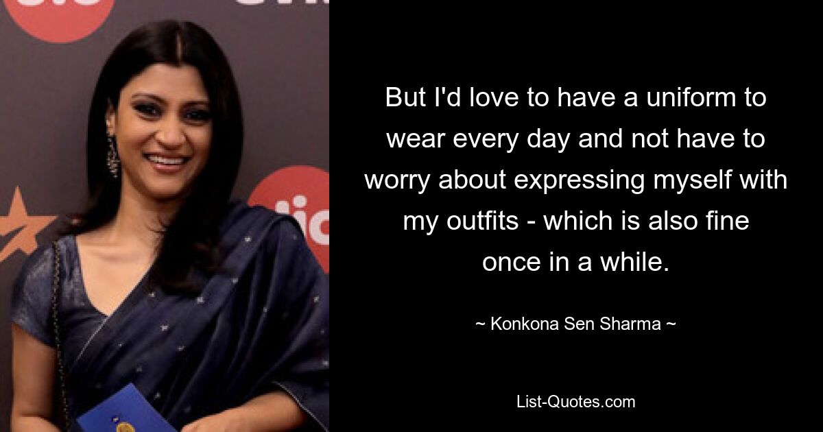 But I'd love to have a uniform to wear every day and not have to worry about expressing myself with my outfits - which is also fine once in a while. — © Konkona Sen Sharma