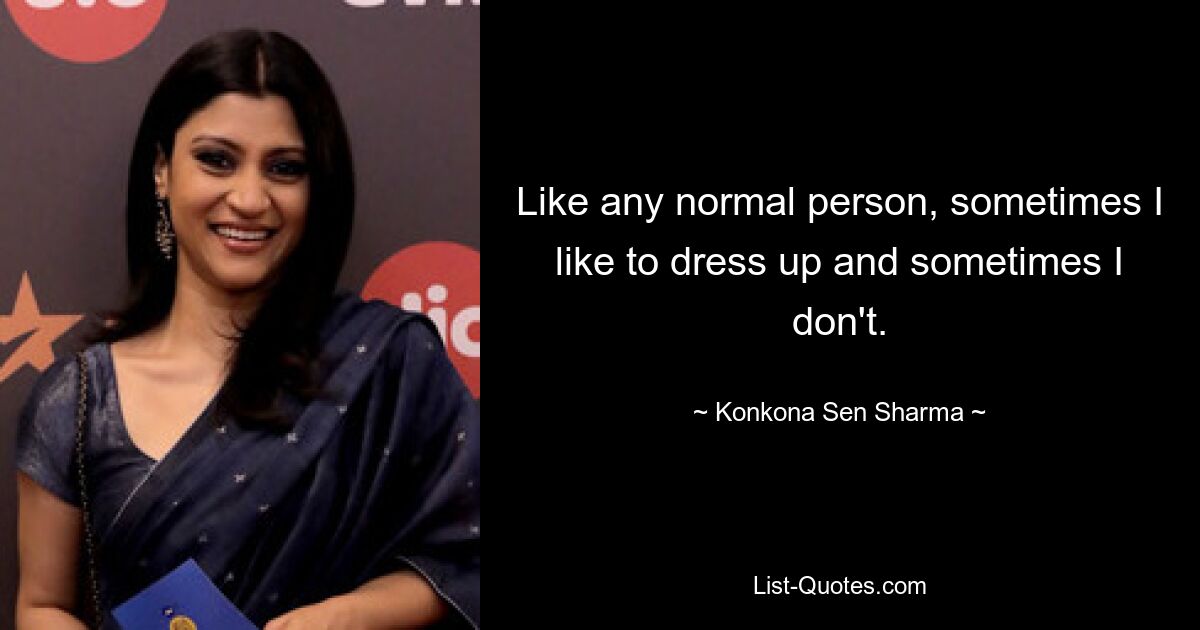 Like any normal person, sometimes I like to dress up and sometimes I don't. — © Konkona Sen Sharma