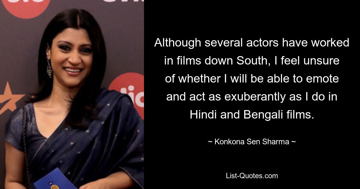 Although several actors have worked in films down South, I feel unsure of whether I will be able to emote and act as exuberantly as I do in Hindi and Bengali films. — © Konkona Sen Sharma