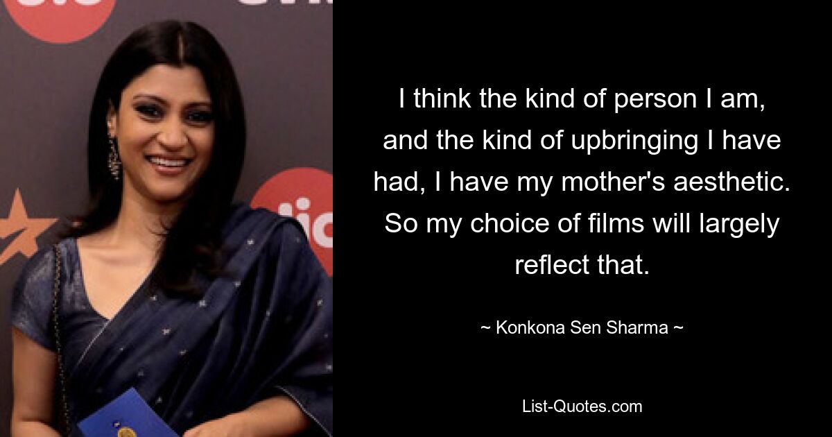 I think the kind of person I am, and the kind of upbringing I have had, I have my mother's aesthetic. So my choice of films will largely reflect that. — © Konkona Sen Sharma