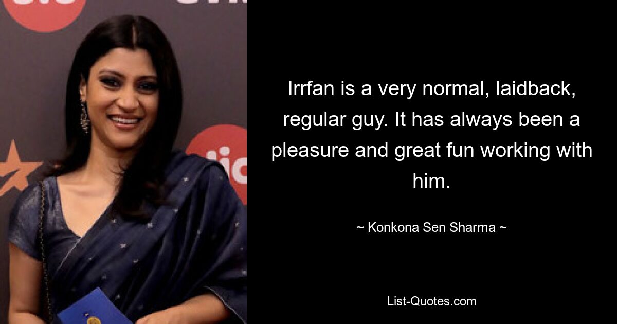 Irrfan is a very normal, laidback, regular guy. It has always been a pleasure and great fun working with him. — © Konkona Sen Sharma