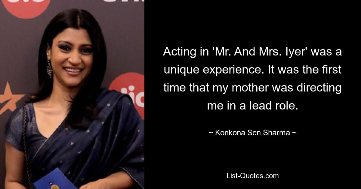 Acting in 'Mr. And Mrs. Iyer' was a unique experience. It was the first time that my mother was directing me in a lead role. — © Konkona Sen Sharma