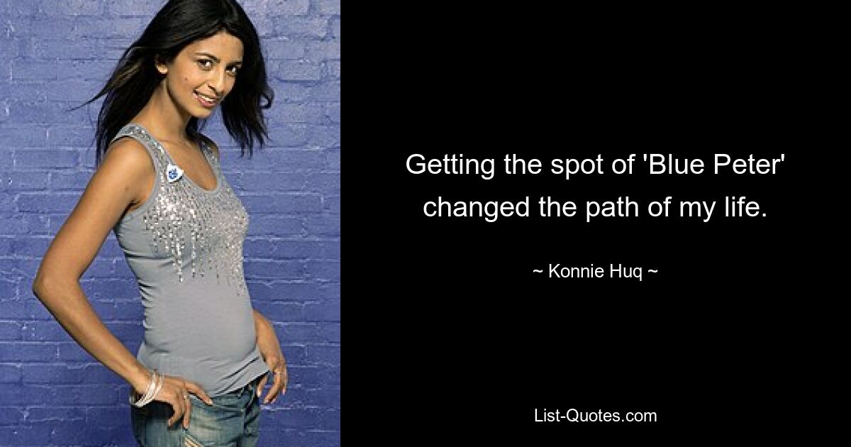 Getting the spot of 'Blue Peter' changed the path of my life. — © Konnie Huq