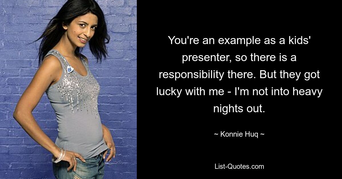 You're an example as a kids' presenter, so there is a responsibility there. But they got lucky with me - I'm not into heavy nights out. — © Konnie Huq