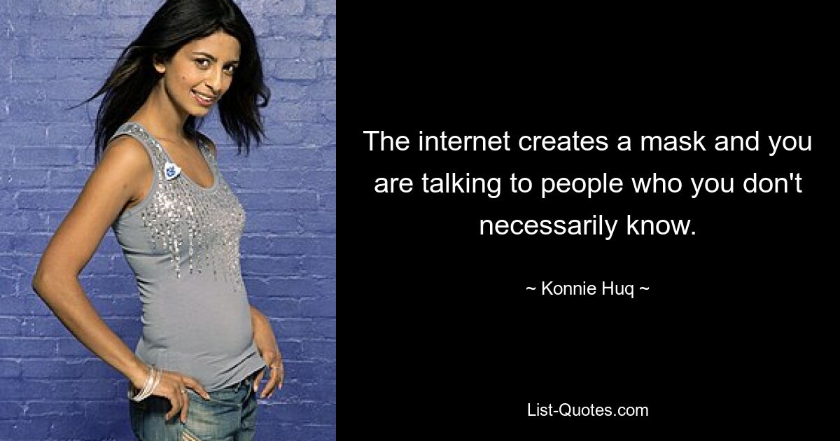 The internet creates a mask and you are talking to people who you don't necessarily know. — © Konnie Huq