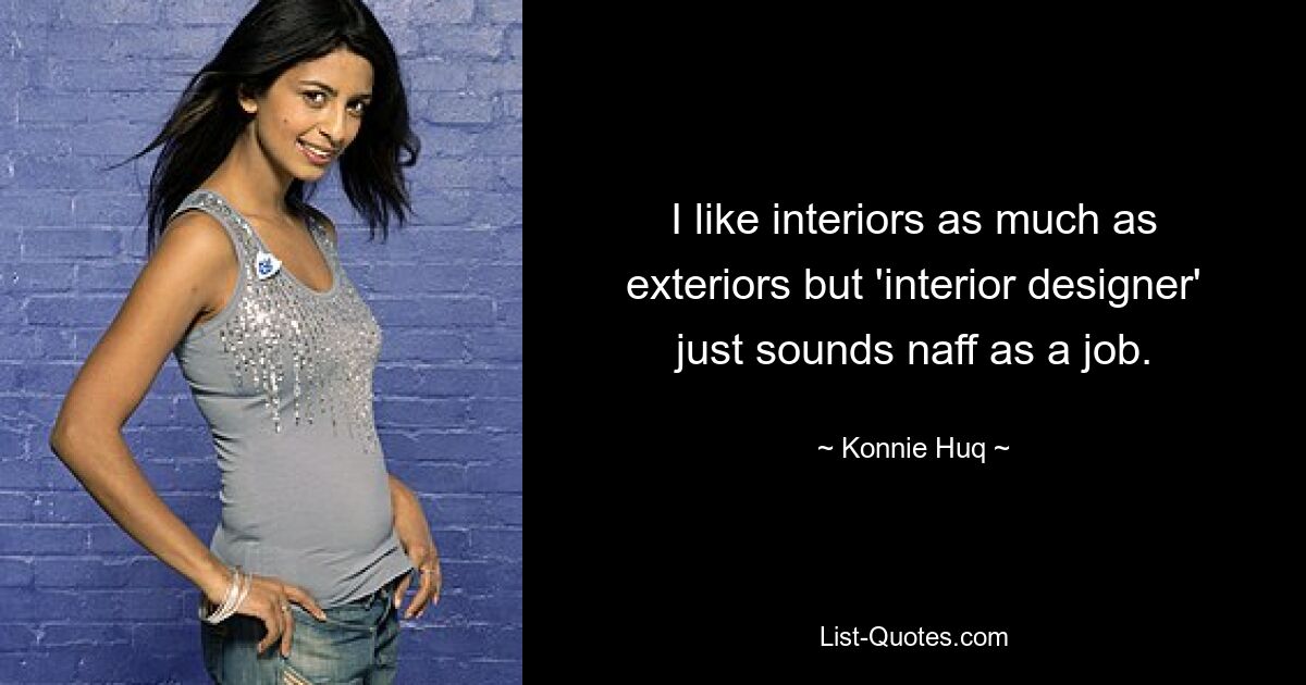 I like interiors as much as exteriors but 'interior designer' just sounds naff as a job. — © Konnie Huq