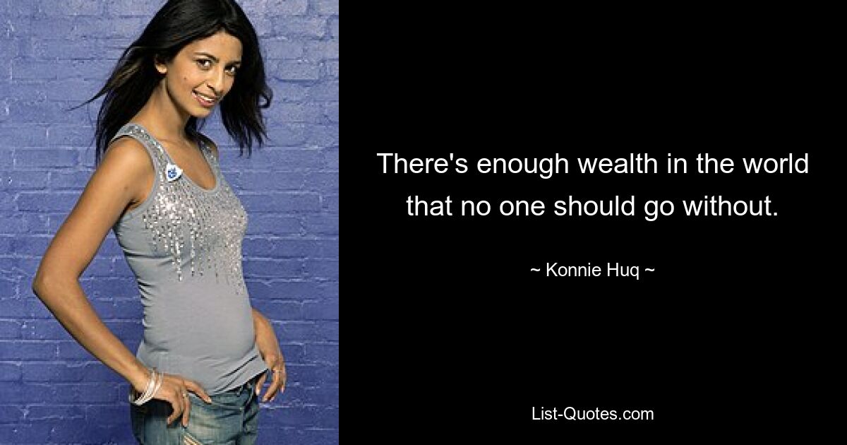 There's enough wealth in the world that no one should go without. — © Konnie Huq