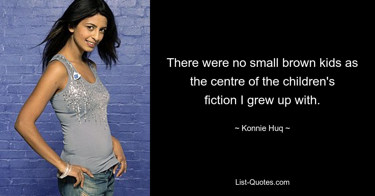 There were no small brown kids as the centre of the children's fiction I grew up with. — © Konnie Huq