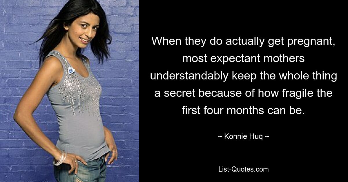 When they do actually get pregnant, most expectant mothers understandably keep the whole thing a secret because of how fragile the first four months can be. — © Konnie Huq