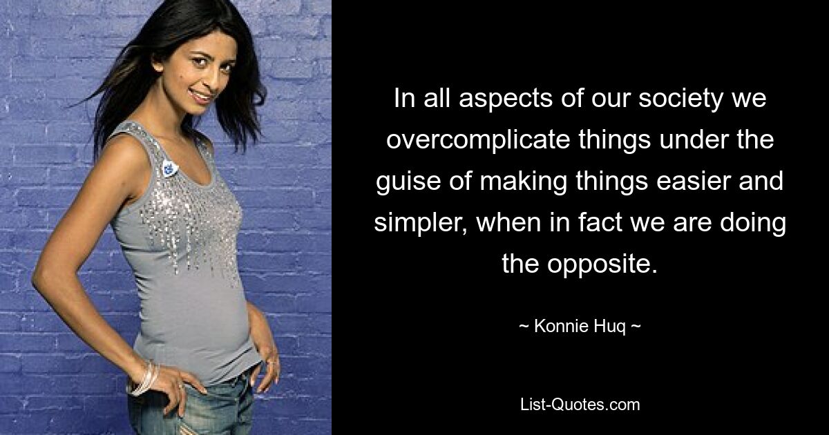 In all aspects of our society we overcomplicate things under the guise of making things easier and simpler, when in fact we are doing the opposite. — © Konnie Huq