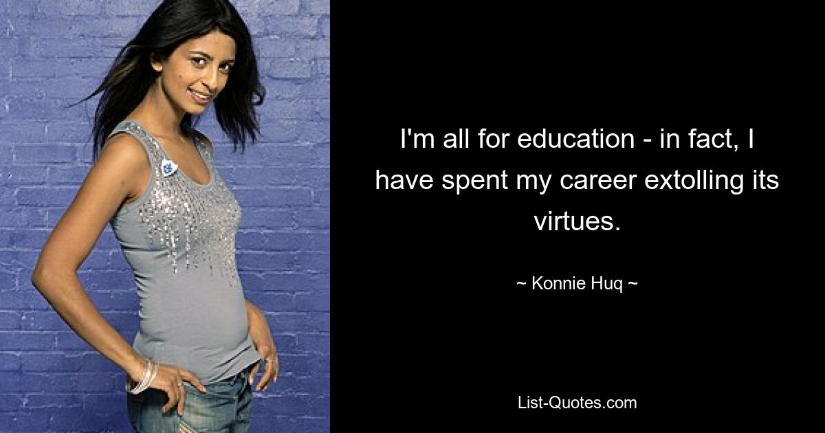 I'm all for education - in fact, I have spent my career extolling its virtues. — © Konnie Huq