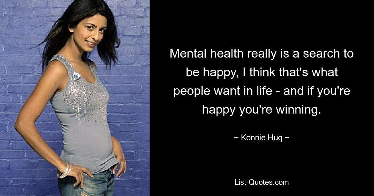 Mental health really is a search to be happy, I think that's what people want in life - and if you're happy you're winning. — © Konnie Huq