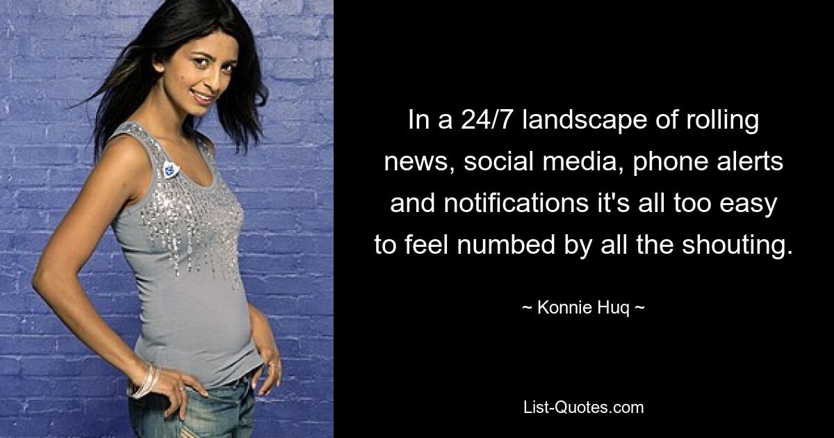 In a 24/7 landscape of rolling news, social media, phone alerts and notifications it's all too easy to feel numbed by all the shouting. — © Konnie Huq