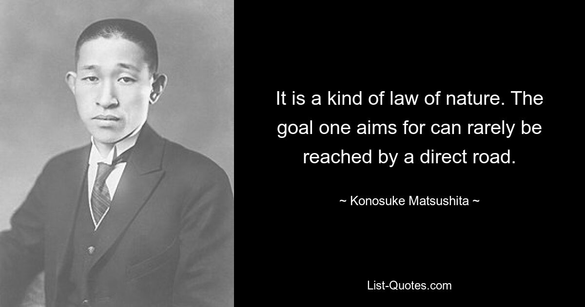 It is a kind of law of nature. The goal one aims for can rarely be reached by a direct road. — © Konosuke Matsushita