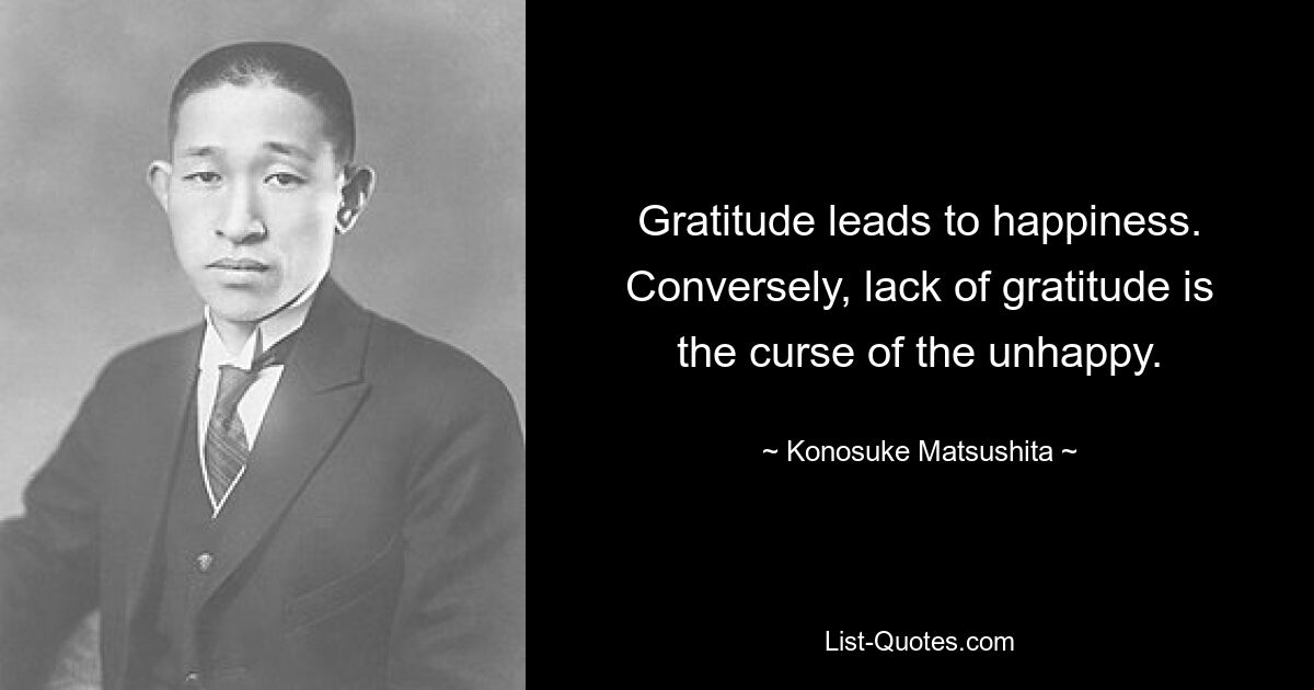 Gratitude leads to happiness. Conversely, lack of gratitude is the curse of the unhappy. — © Konosuke Matsushita