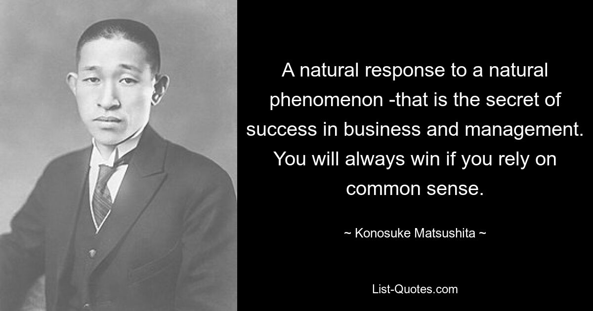 A natural response to a natural phenomenon -that is the secret of success in business and management. You will always win if you rely on common sense. — © Konosuke Matsushita