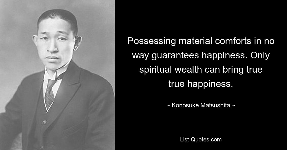 Possessing material comforts in no way guarantees happiness. Only spiritual wealth can bring true true happiness. — © Konosuke Matsushita