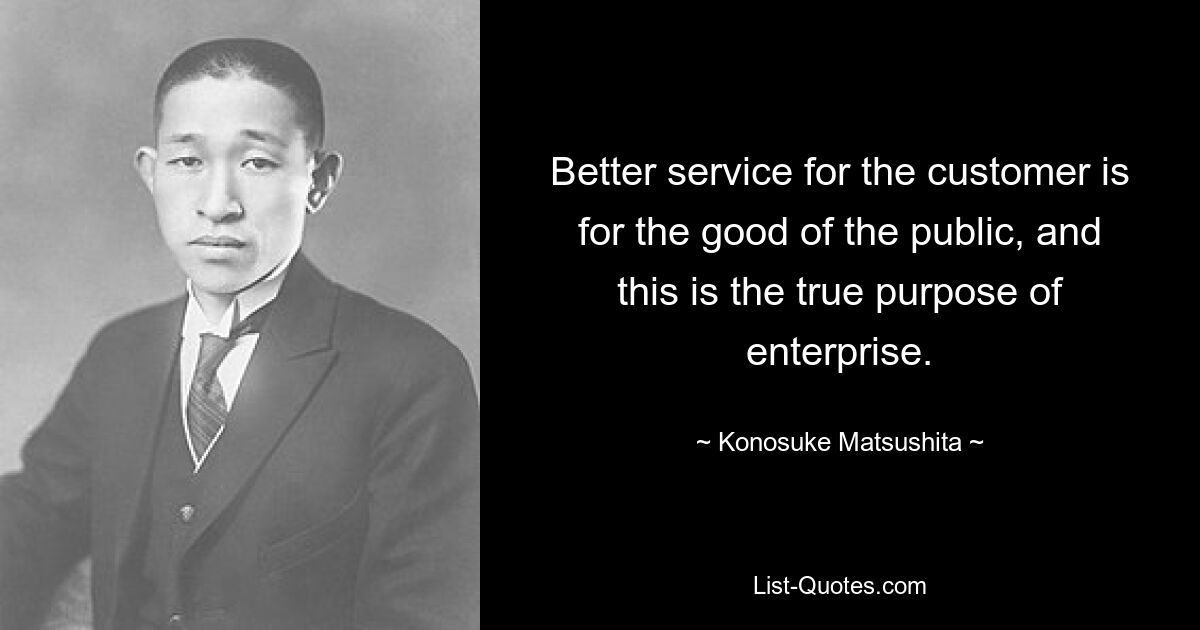 Better service for the customer is for the good of the public, and this is the true purpose of enterprise. — © Konosuke Matsushita