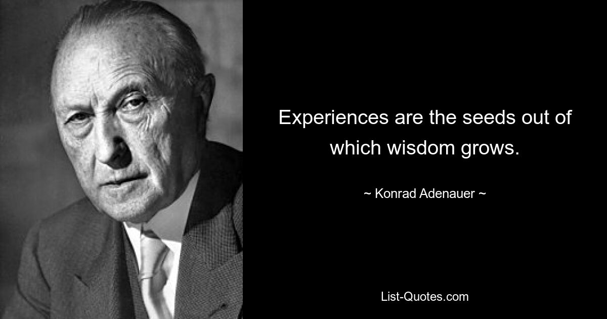 Experiences are the seeds out of which wisdom grows. — © Konrad Adenauer