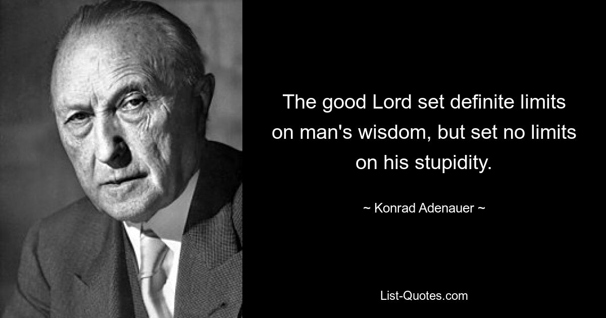 The good Lord set definite limits on man's wisdom, but set no limits on his stupidity. — © Konrad Adenauer