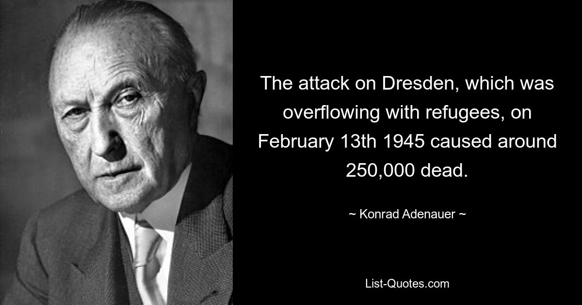 The attack on Dresden, which was overflowing with refugees, on February 13th 1945 caused around 250,000 dead. — © Konrad Adenauer