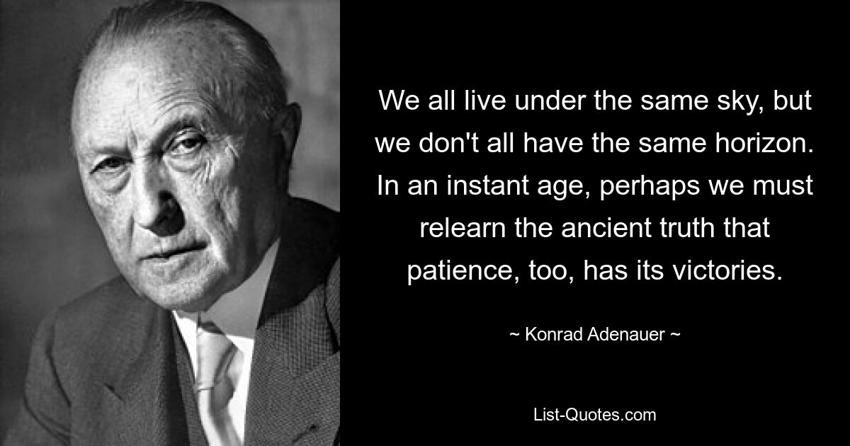 Мы все живем под одним небом, но у нас разные горизонты. Возможно, в ближайшем будущем нам придется заново усвоить древнюю истину о том, что терпение тоже имеет свои победы. — © Конрад Аденауэр