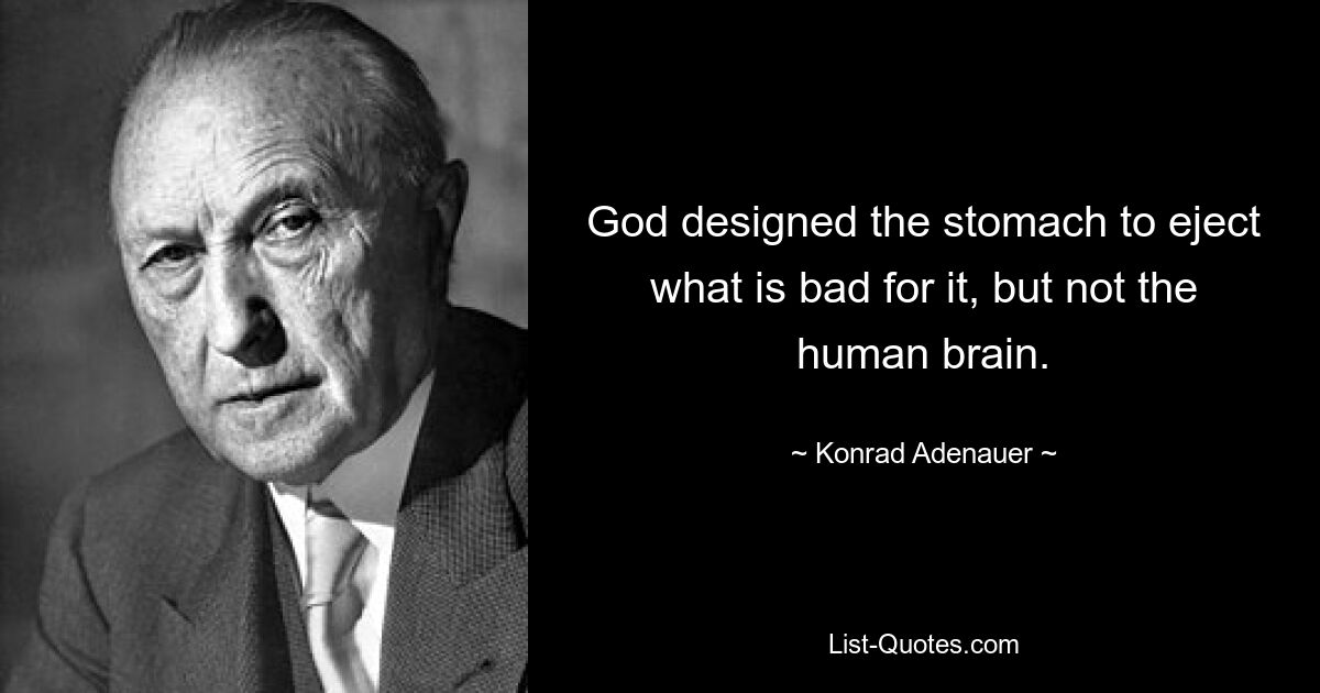 God designed the stomach to eject what is bad for it, but not the human brain. — © Konrad Adenauer