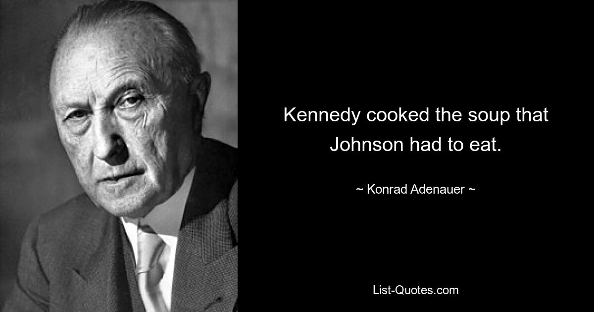 Kennedy cooked the soup that Johnson had to eat. — © Konrad Adenauer