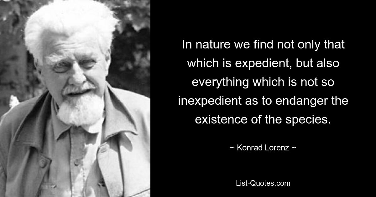 In nature we find not only that which is expedient, but also everything which is not so inexpedient as to endanger the existence of the species. — © Konrad Lorenz