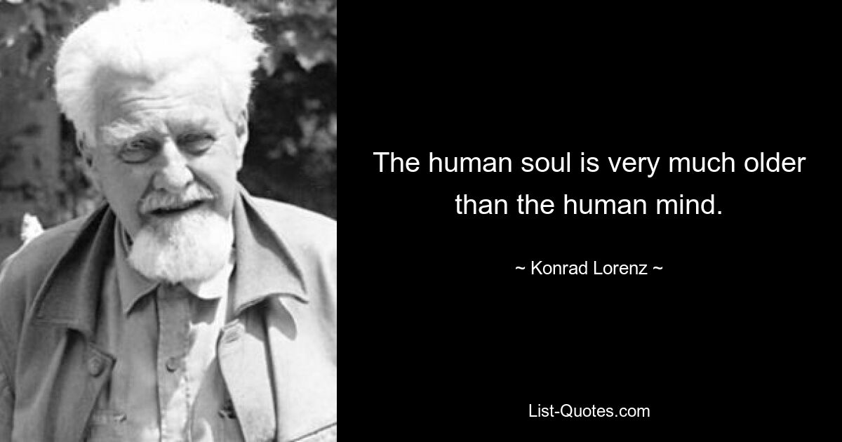 The human soul is very much older than the human mind. — © Konrad Lorenz