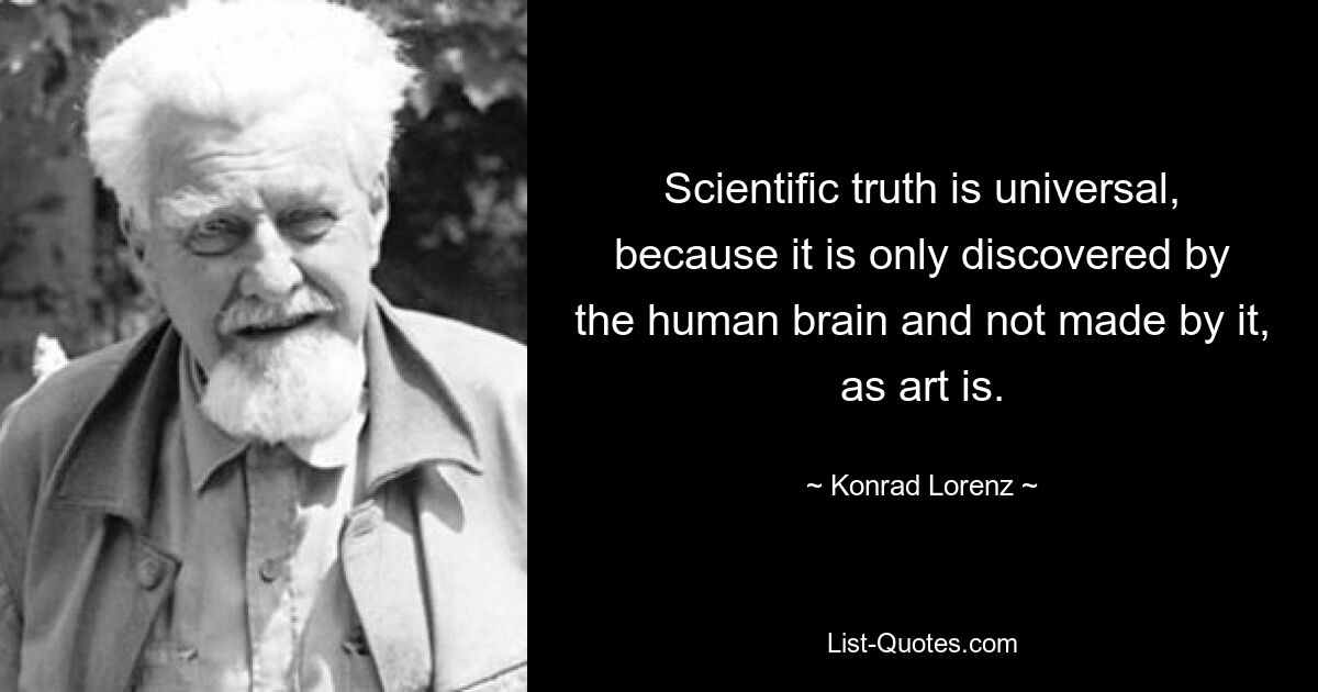 Scientific truth is universal, because it is only discovered by the human brain and not made by it, as art is. — © Konrad Lorenz