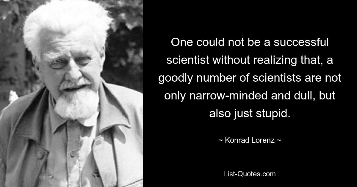 One could not be a successful scientist without realizing that, a goodly number of scientists are not only narrow-minded and dull, but also just stupid. — © Konrad Lorenz