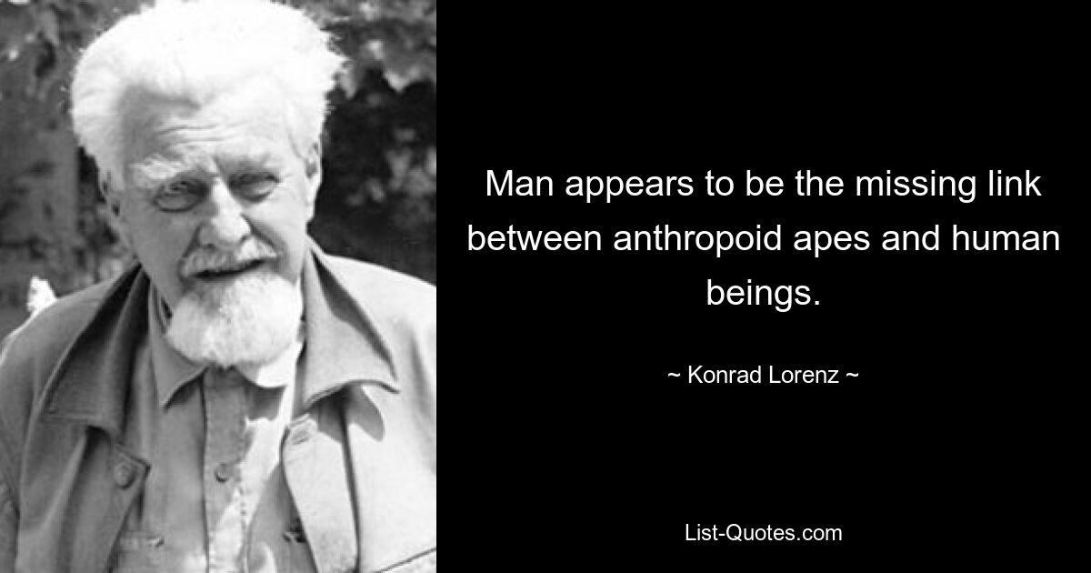 Man appears to be the missing link between anthropoid apes and human beings. — © Konrad Lorenz