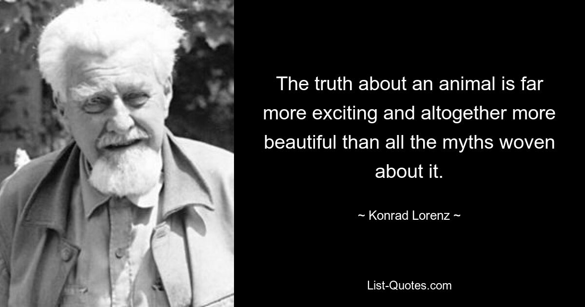 The truth about an animal is far more exciting and altogether more beautiful than all the myths woven about it. — © Konrad Lorenz