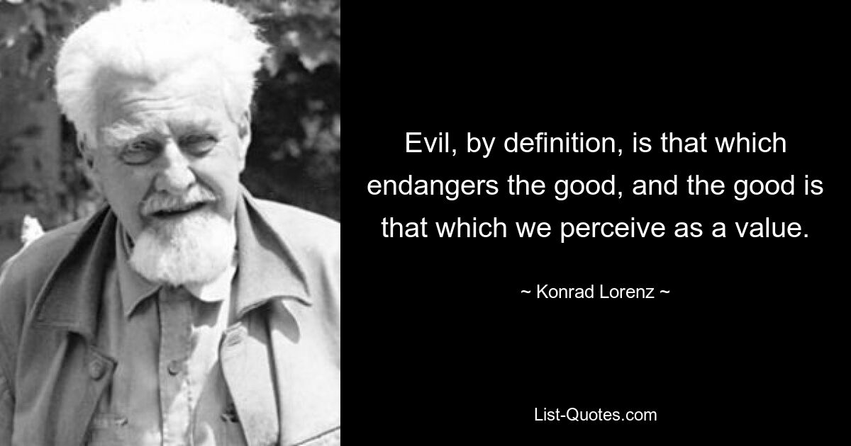 Evil, by definition, is that which endangers the good, and the good is that which we perceive as a value. — © Konrad Lorenz