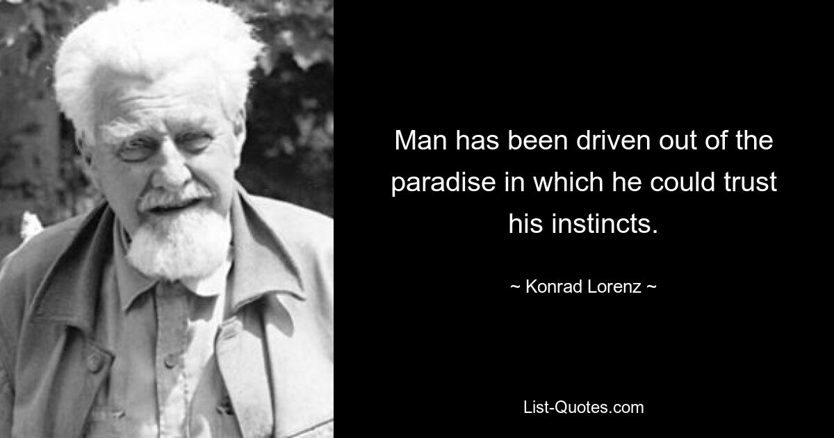 Man has been driven out of the paradise in which he could trust his instincts. — © Konrad Lorenz