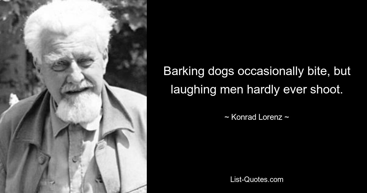 Barking dogs occasionally bite, but laughing men hardly ever shoot. — © Konrad Lorenz