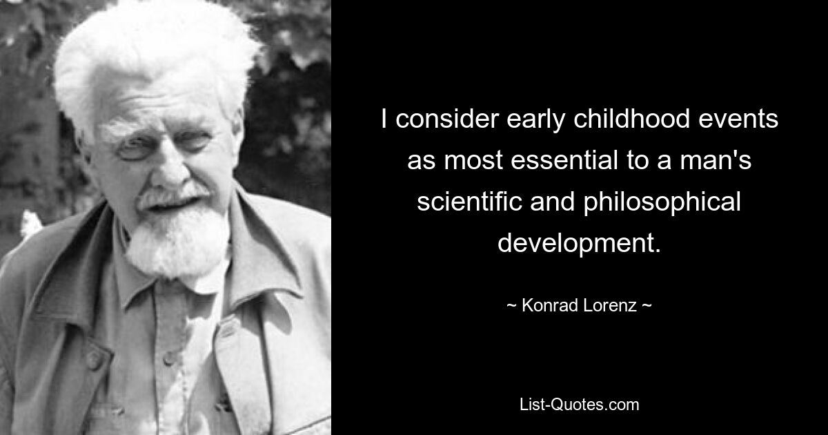 I consider early childhood events as most essential to a man's scientific and philosophical development. — © Konrad Lorenz