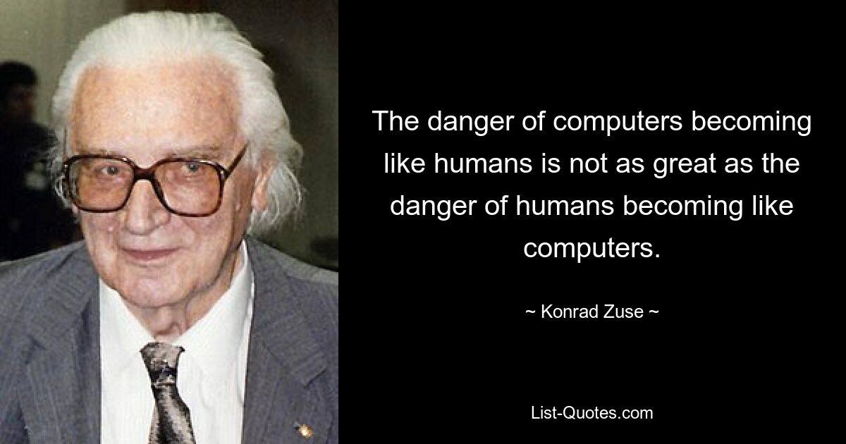 Опасность превращения компьютеров в людей не так велика, как опасность превращения людей в компьютеры. — © Конрад Цузе 