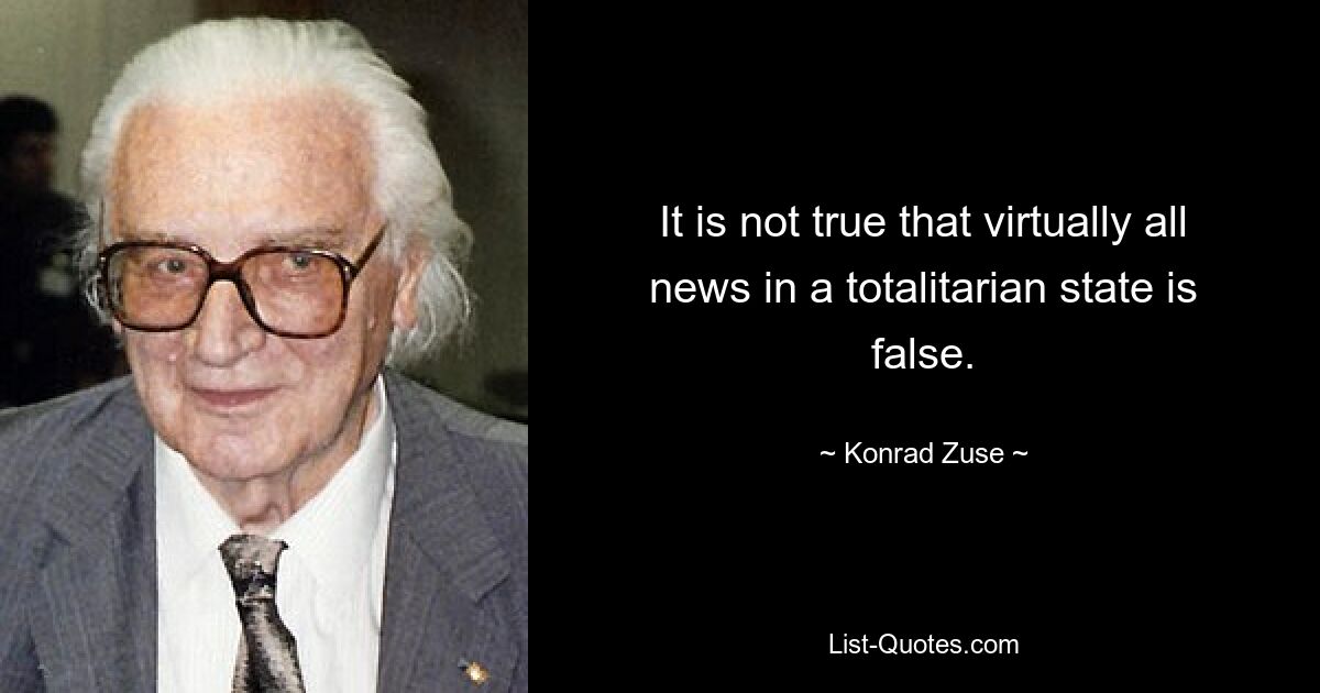 It is not true that virtually all news in a totalitarian state is false. — © Konrad Zuse