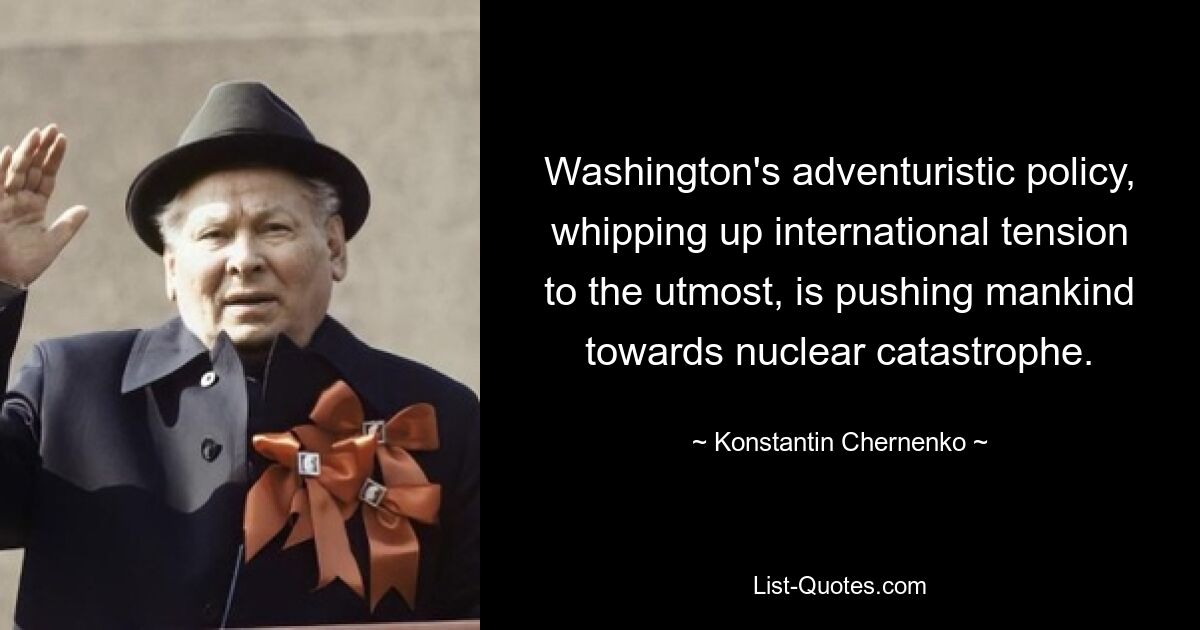 Washington's adventuristic policy, whipping up international tension to the utmost, is pushing mankind towards nuclear catastrophe. — © Konstantin Chernenko